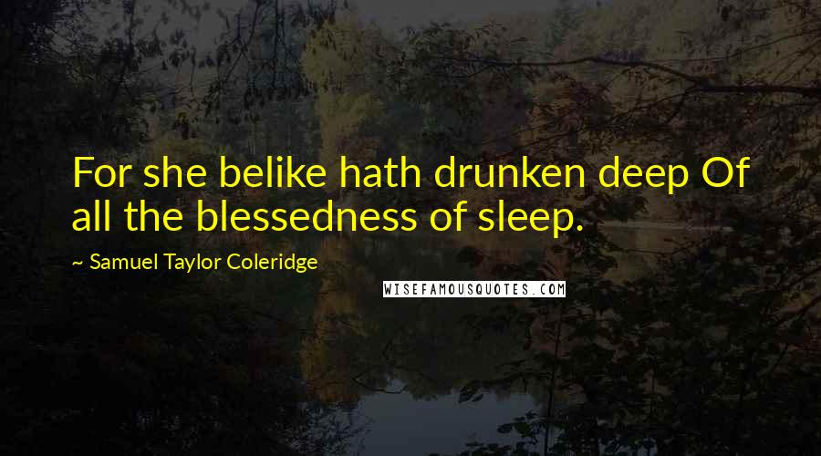 Samuel Taylor Coleridge Quotes: For she belike hath drunken deep Of all the blessedness of sleep.