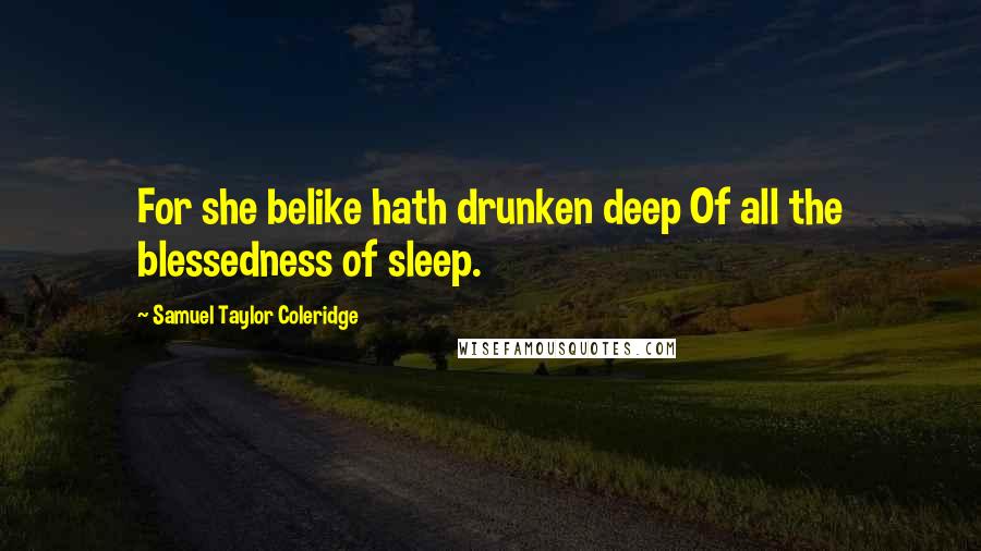 Samuel Taylor Coleridge Quotes: For she belike hath drunken deep Of all the blessedness of sleep.