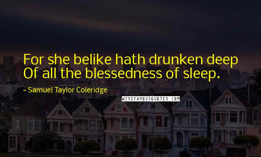 Samuel Taylor Coleridge Quotes: For she belike hath drunken deep Of all the blessedness of sleep.