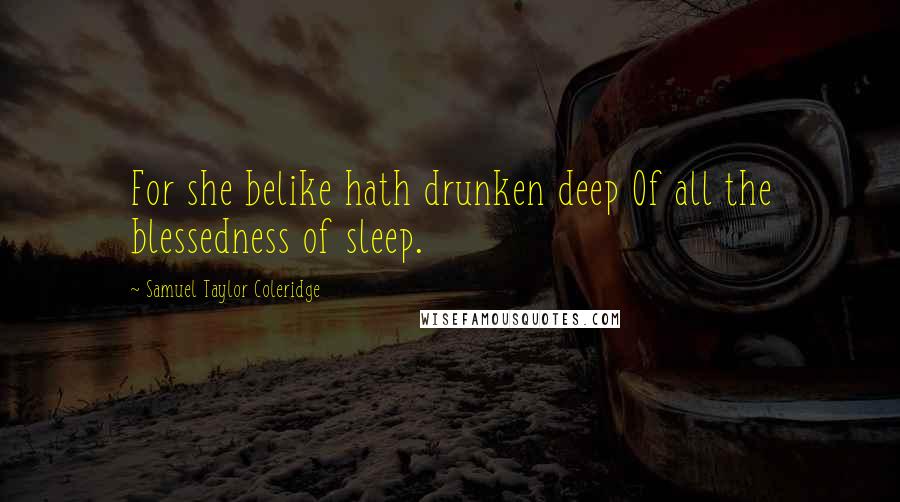 Samuel Taylor Coleridge Quotes: For she belike hath drunken deep Of all the blessedness of sleep.