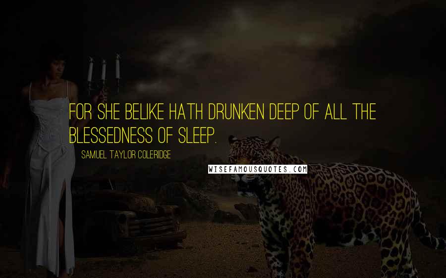 Samuel Taylor Coleridge Quotes: For she belike hath drunken deep Of all the blessedness of sleep.