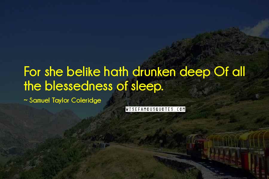 Samuel Taylor Coleridge Quotes: For she belike hath drunken deep Of all the blessedness of sleep.