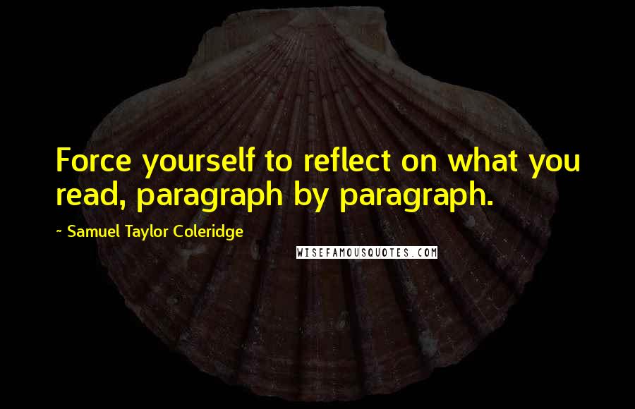 Samuel Taylor Coleridge Quotes: Force yourself to reflect on what you read, paragraph by paragraph.