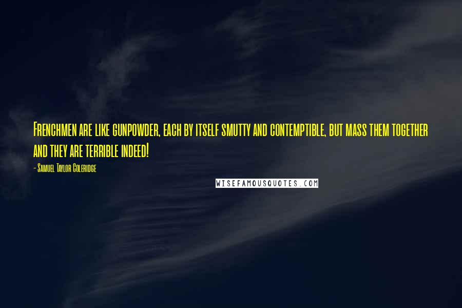 Samuel Taylor Coleridge Quotes: Frenchmen are like gunpowder, each by itself smutty and contemptible, but mass them together and they are terrible indeed!