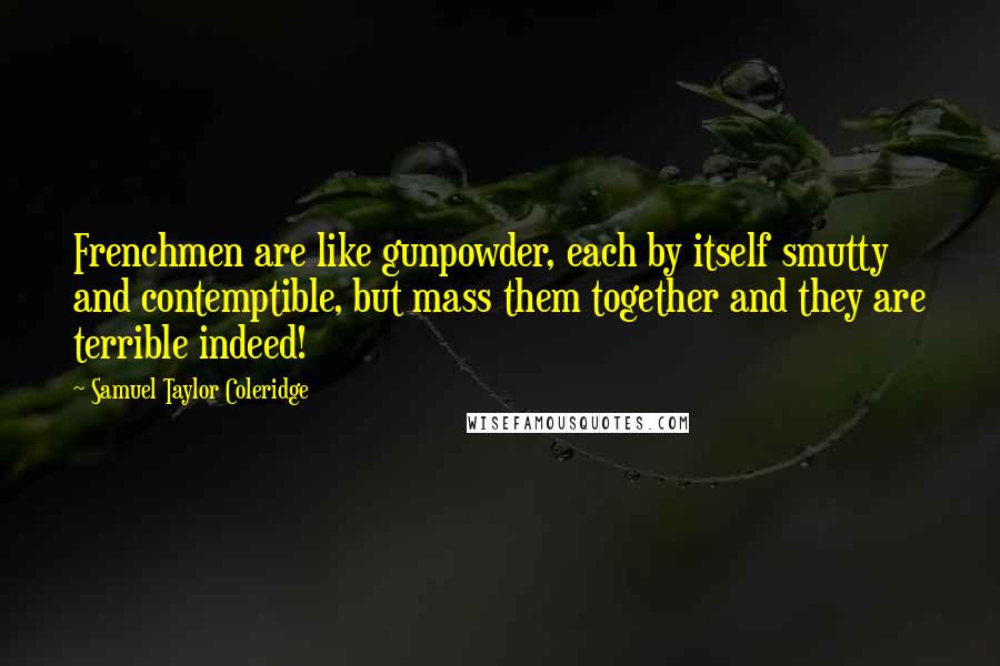 Samuel Taylor Coleridge Quotes: Frenchmen are like gunpowder, each by itself smutty and contemptible, but mass them together and they are terrible indeed!