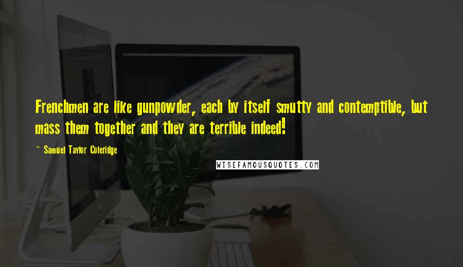 Samuel Taylor Coleridge Quotes: Frenchmen are like gunpowder, each by itself smutty and contemptible, but mass them together and they are terrible indeed!