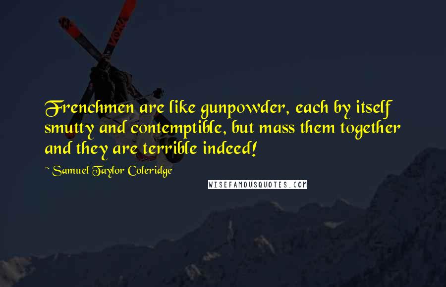 Samuel Taylor Coleridge Quotes: Frenchmen are like gunpowder, each by itself smutty and contemptible, but mass them together and they are terrible indeed!