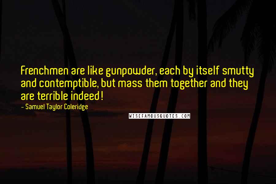 Samuel Taylor Coleridge Quotes: Frenchmen are like gunpowder, each by itself smutty and contemptible, but mass them together and they are terrible indeed!