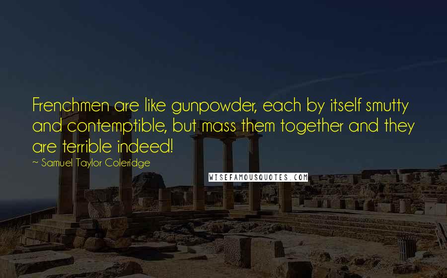 Samuel Taylor Coleridge Quotes: Frenchmen are like gunpowder, each by itself smutty and contemptible, but mass them together and they are terrible indeed!