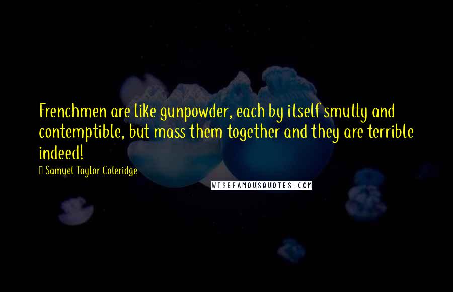 Samuel Taylor Coleridge Quotes: Frenchmen are like gunpowder, each by itself smutty and contemptible, but mass them together and they are terrible indeed!