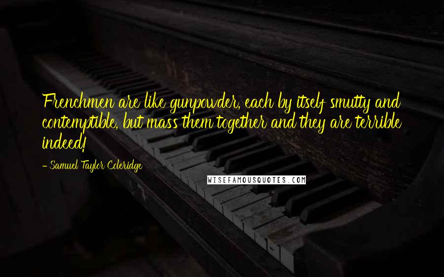 Samuel Taylor Coleridge Quotes: Frenchmen are like gunpowder, each by itself smutty and contemptible, but mass them together and they are terrible indeed!