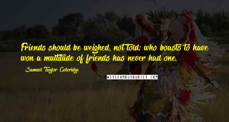 Samuel Taylor Coleridge Quotes: Friends should be weighed, not told; who boasts to have won a multitude of friends has never had one.