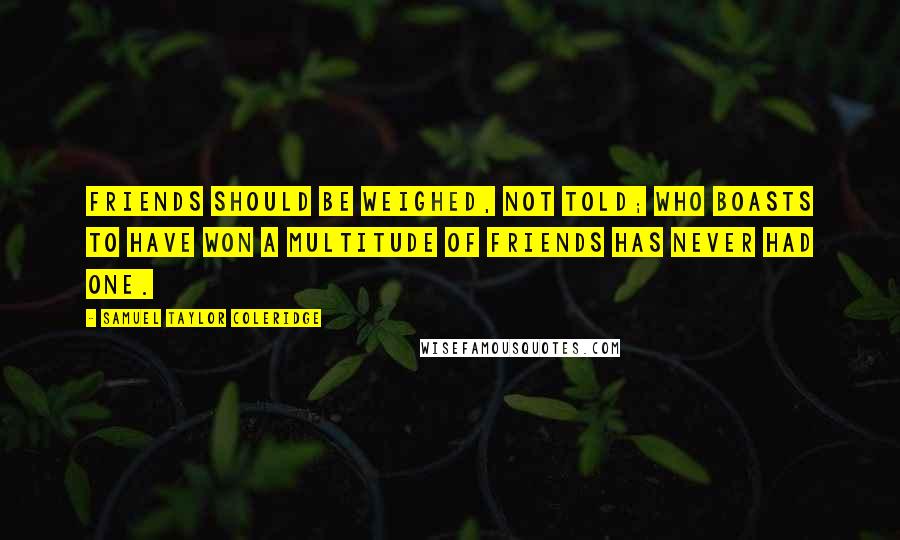 Samuel Taylor Coleridge Quotes: Friends should be weighed, not told; who boasts to have won a multitude of friends has never had one.