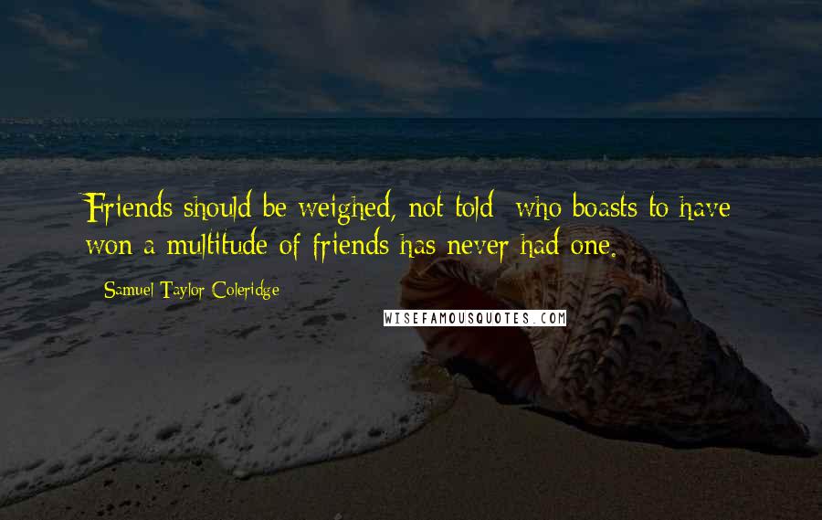 Samuel Taylor Coleridge Quotes: Friends should be weighed, not told; who boasts to have won a multitude of friends has never had one.
