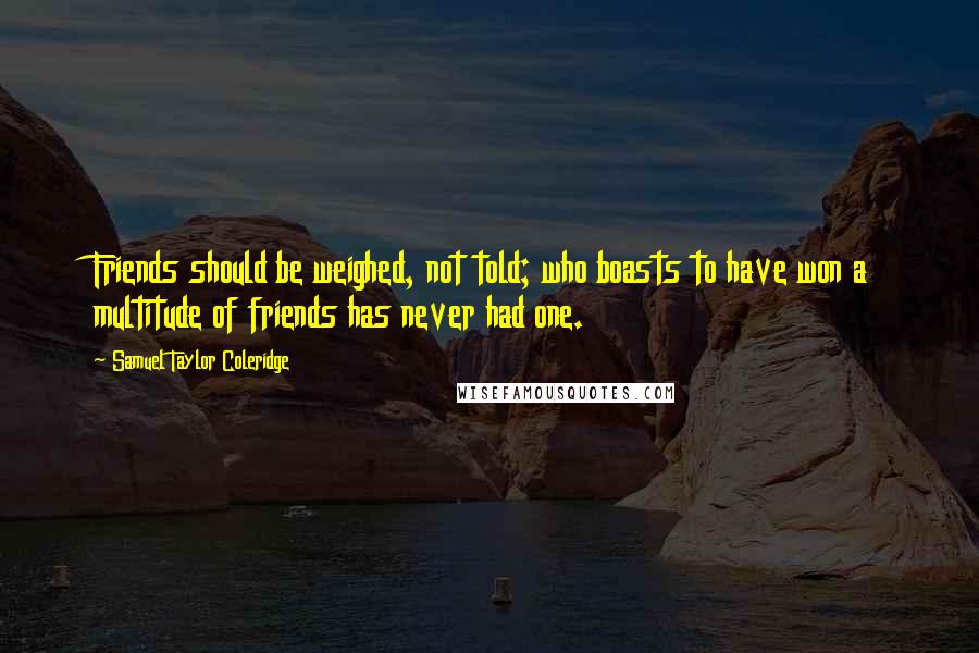 Samuel Taylor Coleridge Quotes: Friends should be weighed, not told; who boasts to have won a multitude of friends has never had one.