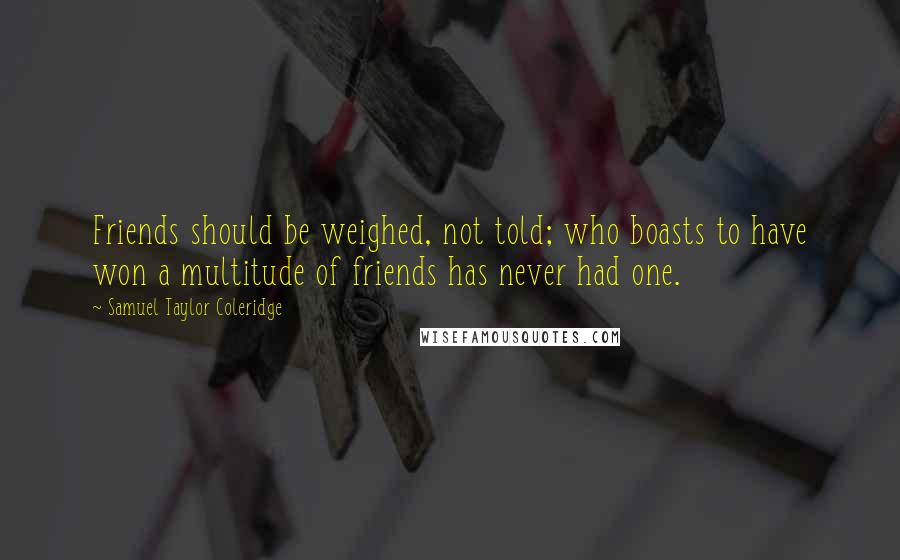 Samuel Taylor Coleridge Quotes: Friends should be weighed, not told; who boasts to have won a multitude of friends has never had one.