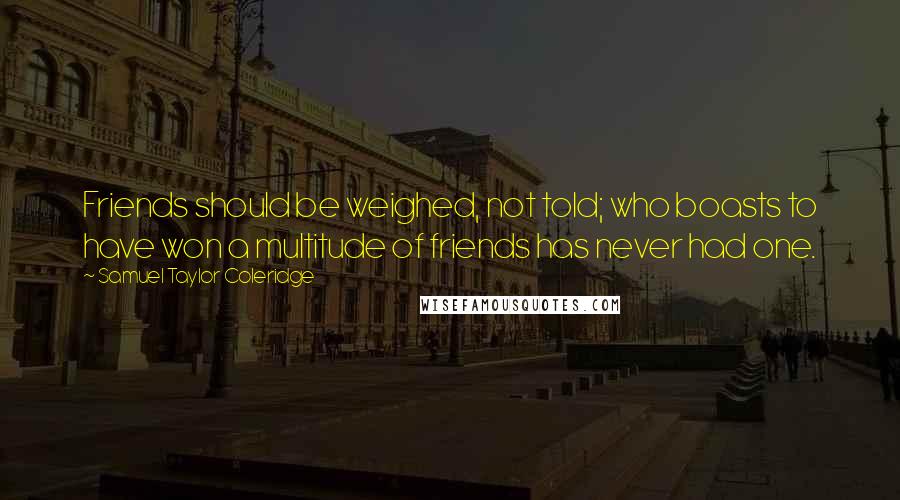 Samuel Taylor Coleridge Quotes: Friends should be weighed, not told; who boasts to have won a multitude of friends has never had one.