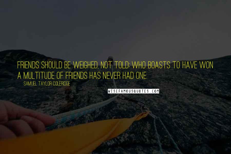 Samuel Taylor Coleridge Quotes: Friends should be weighed, not told; who boasts to have won a multitude of friends has never had one.