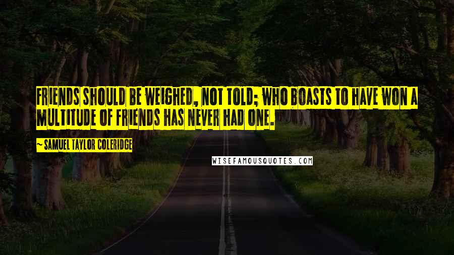 Samuel Taylor Coleridge Quotes: Friends should be weighed, not told; who boasts to have won a multitude of friends has never had one.