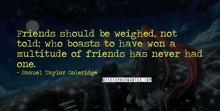 Samuel Taylor Coleridge Quotes: Friends should be weighed, not told; who boasts to have won a multitude of friends has never had one.