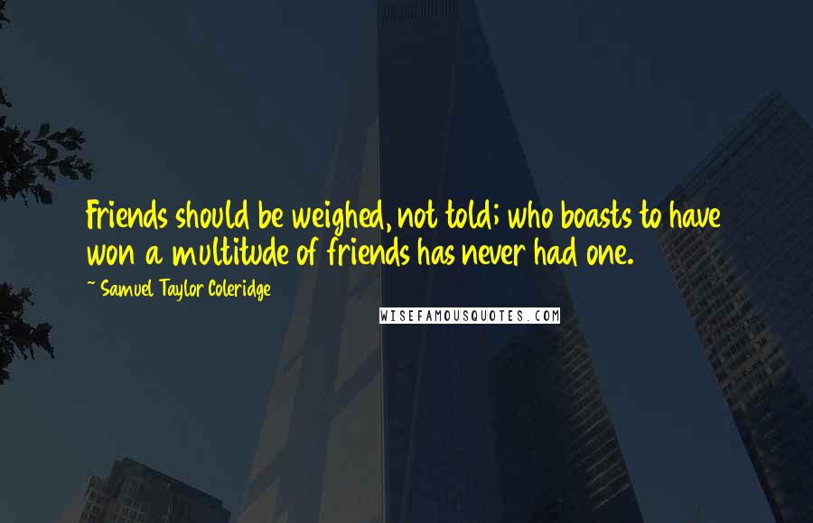 Samuel Taylor Coleridge Quotes: Friends should be weighed, not told; who boasts to have won a multitude of friends has never had one.