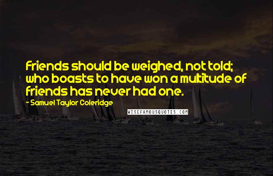 Samuel Taylor Coleridge Quotes: Friends should be weighed, not told; who boasts to have won a multitude of friends has never had one.