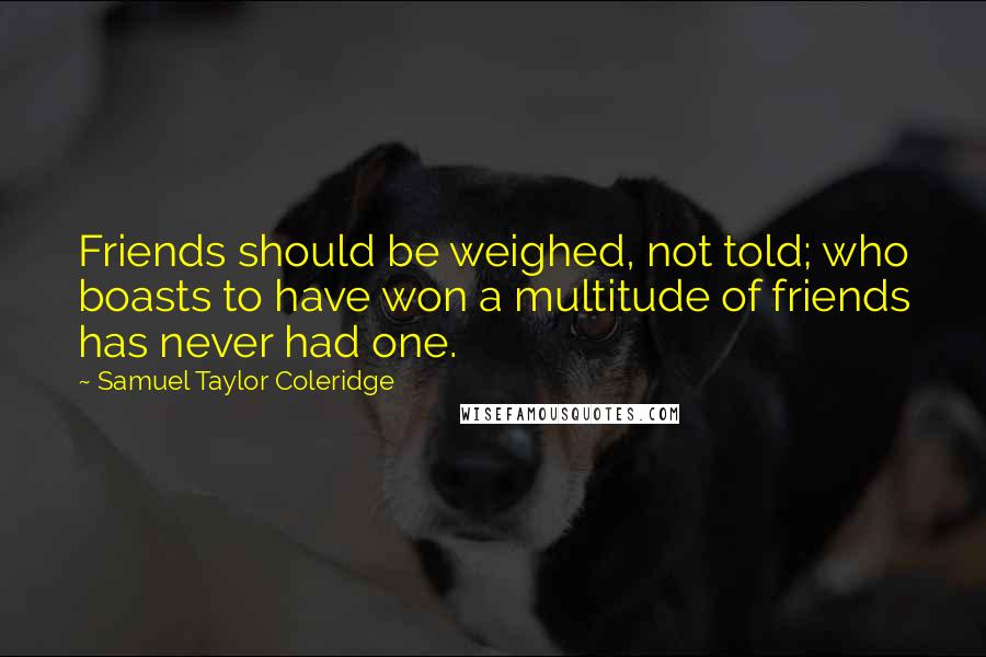 Samuel Taylor Coleridge Quotes: Friends should be weighed, not told; who boasts to have won a multitude of friends has never had one.