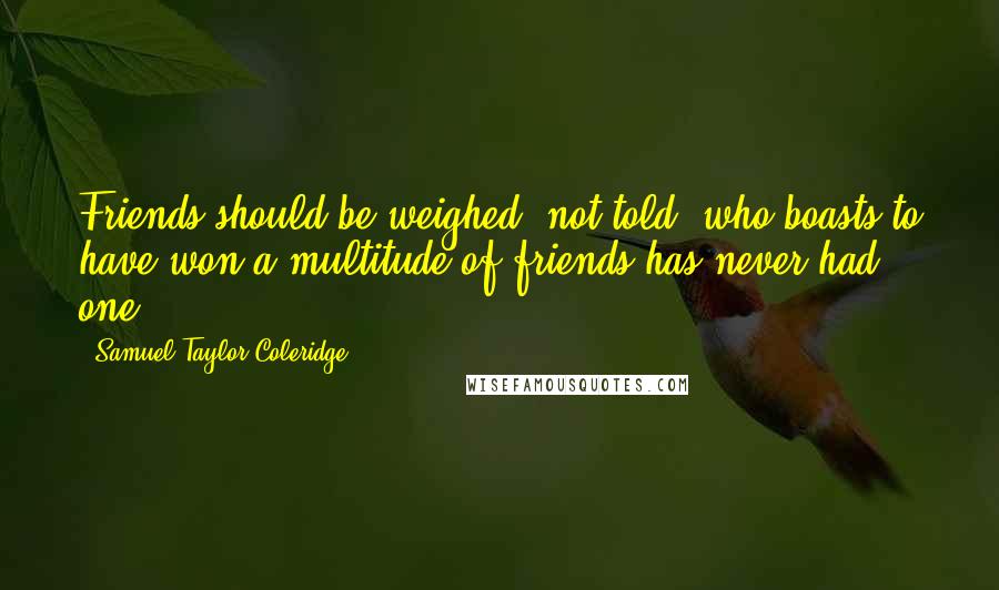 Samuel Taylor Coleridge Quotes: Friends should be weighed, not told; who boasts to have won a multitude of friends has never had one.