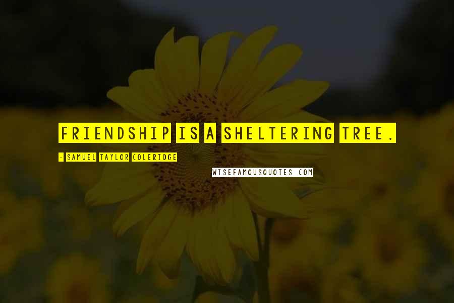 Samuel Taylor Coleridge Quotes: Friendship is a sheltering tree.