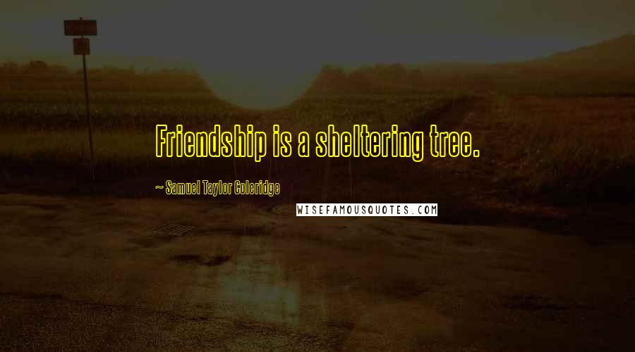 Samuel Taylor Coleridge Quotes: Friendship is a sheltering tree.