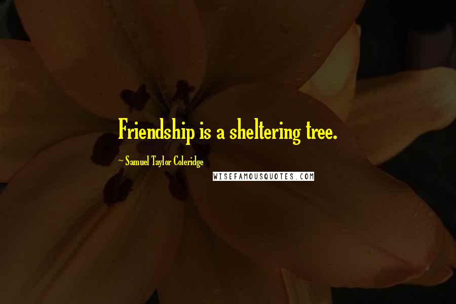 Samuel Taylor Coleridge Quotes: Friendship is a sheltering tree.