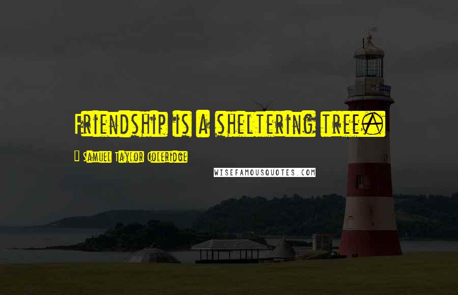 Samuel Taylor Coleridge Quotes: Friendship is a sheltering tree.