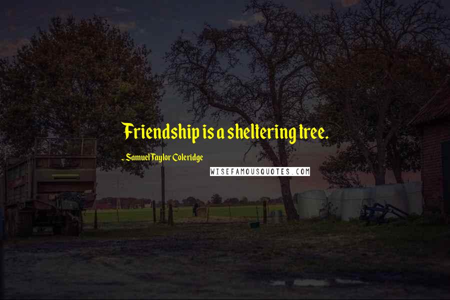 Samuel Taylor Coleridge Quotes: Friendship is a sheltering tree.