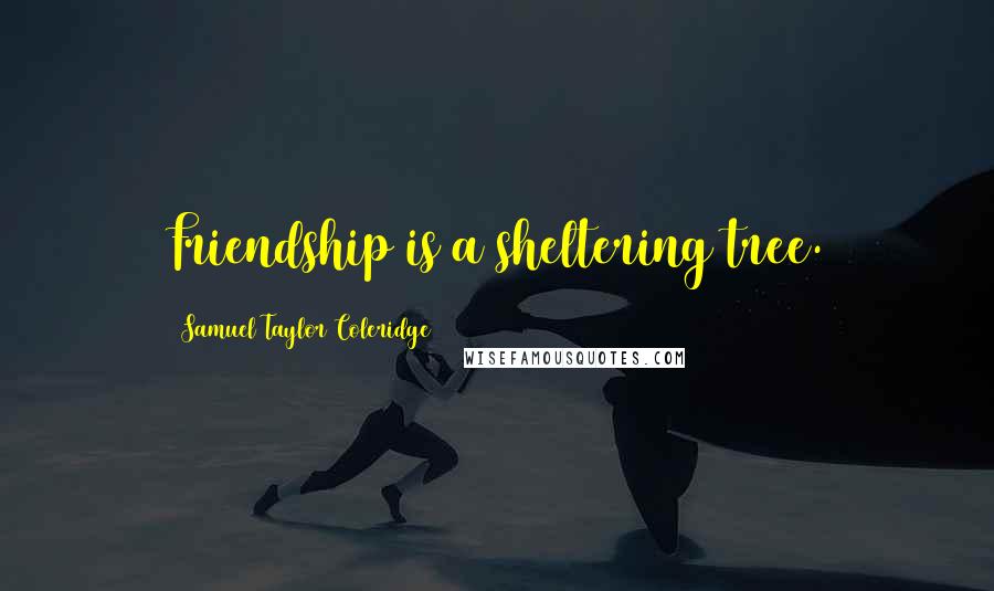 Samuel Taylor Coleridge Quotes: Friendship is a sheltering tree.