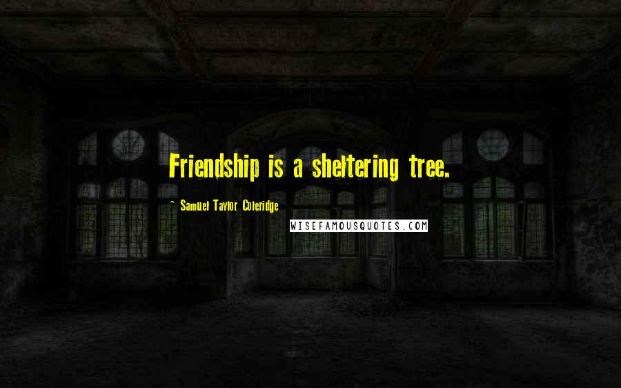 Samuel Taylor Coleridge Quotes: Friendship is a sheltering tree.