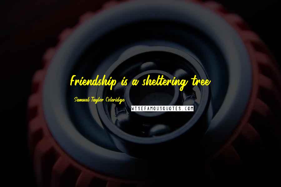 Samuel Taylor Coleridge Quotes: Friendship is a sheltering tree.