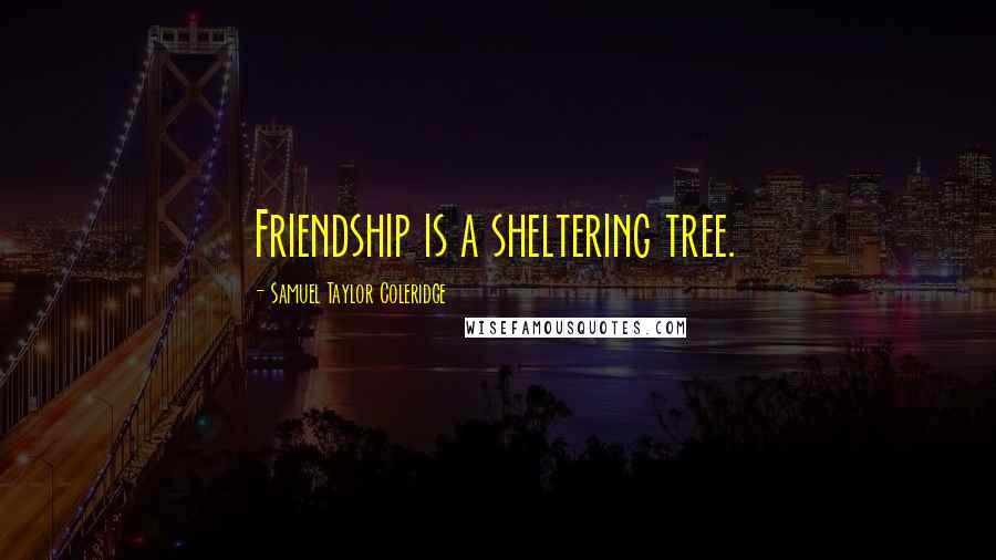Samuel Taylor Coleridge Quotes: Friendship is a sheltering tree.