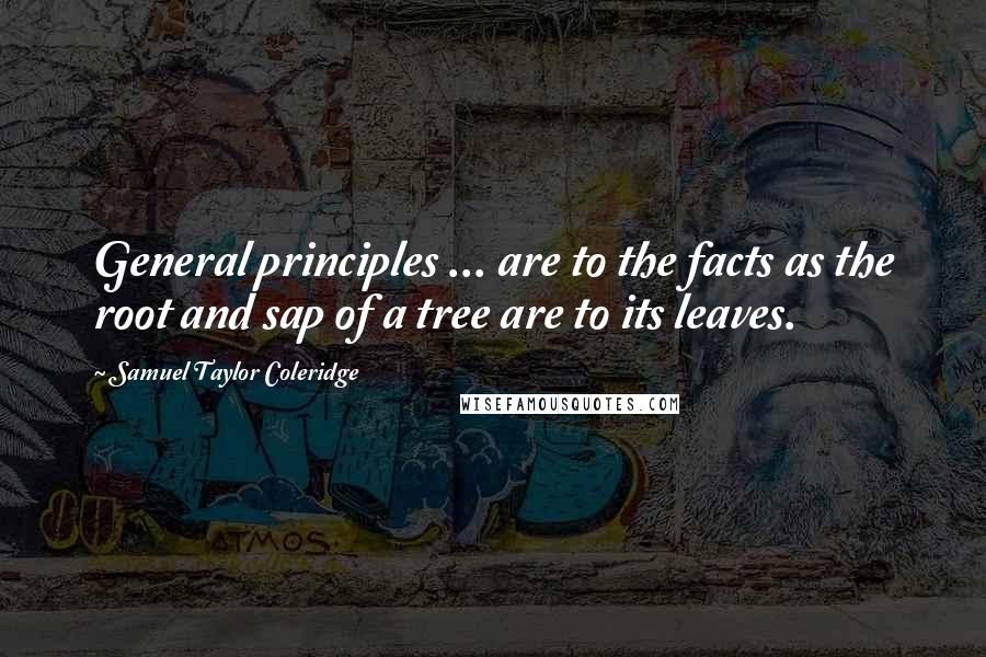 Samuel Taylor Coleridge Quotes: General principles ... are to the facts as the root and sap of a tree are to its leaves.