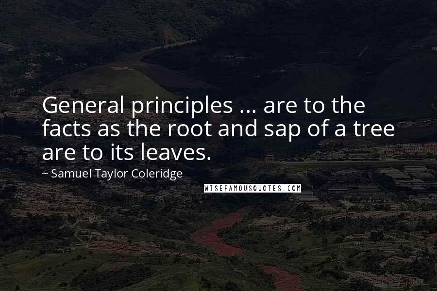 Samuel Taylor Coleridge Quotes: General principles ... are to the facts as the root and sap of a tree are to its leaves.