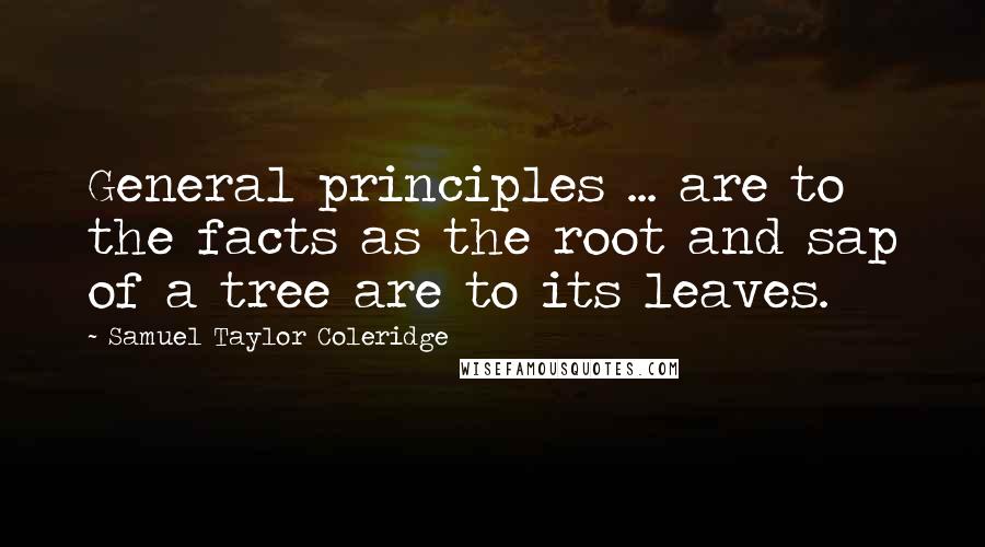Samuel Taylor Coleridge Quotes: General principles ... are to the facts as the root and sap of a tree are to its leaves.