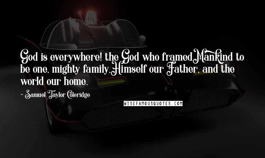 Samuel Taylor Coleridge Quotes: God is everywhere! the God who framedMankind to be one, mighty family,Himself our Father, and the world our home.