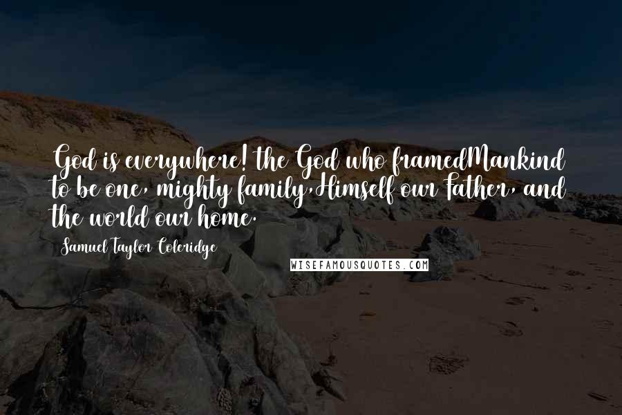 Samuel Taylor Coleridge Quotes: God is everywhere! the God who framedMankind to be one, mighty family,Himself our Father, and the world our home.