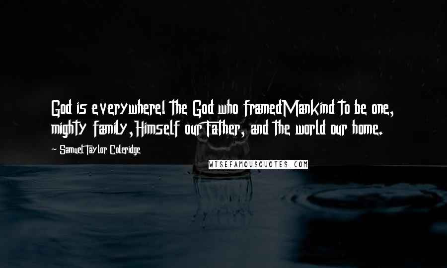 Samuel Taylor Coleridge Quotes: God is everywhere! the God who framedMankind to be one, mighty family,Himself our Father, and the world our home.