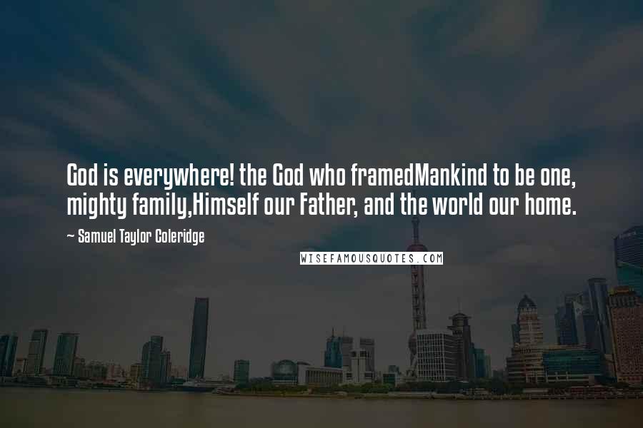 Samuel Taylor Coleridge Quotes: God is everywhere! the God who framedMankind to be one, mighty family,Himself our Father, and the world our home.