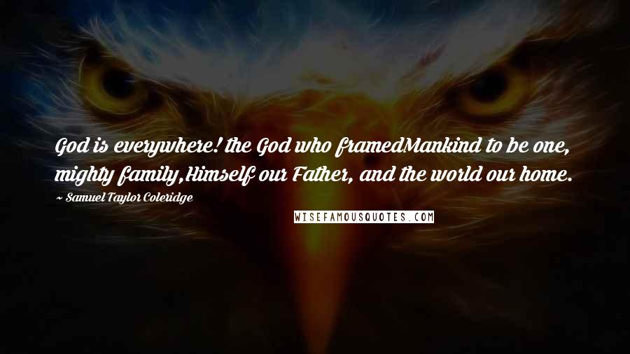Samuel Taylor Coleridge Quotes: God is everywhere! the God who framedMankind to be one, mighty family,Himself our Father, and the world our home.