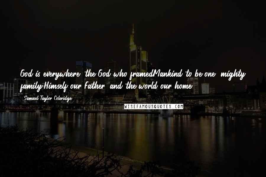 Samuel Taylor Coleridge Quotes: God is everywhere! the God who framedMankind to be one, mighty family,Himself our Father, and the world our home.