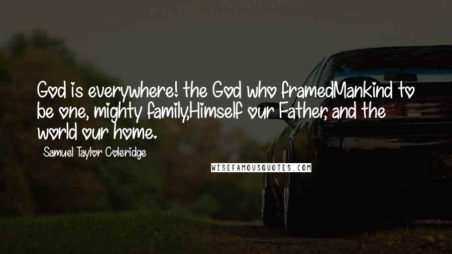 Samuel Taylor Coleridge Quotes: God is everywhere! the God who framedMankind to be one, mighty family,Himself our Father, and the world our home.