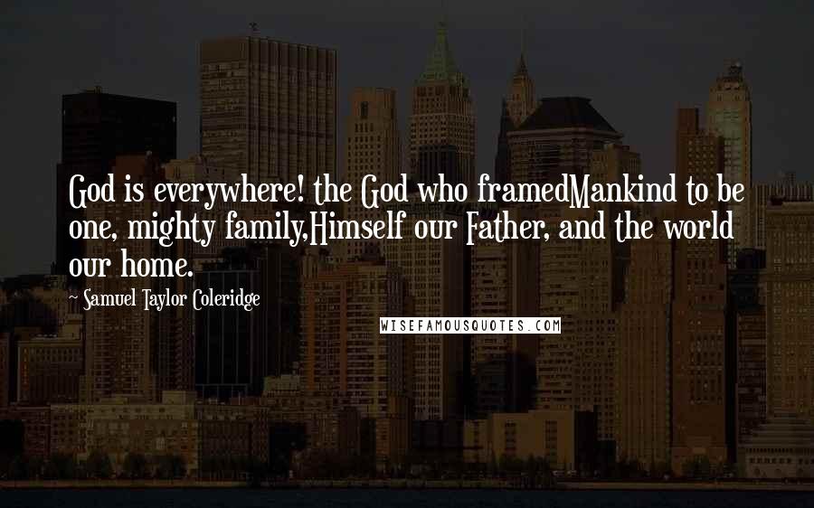 Samuel Taylor Coleridge Quotes: God is everywhere! the God who framedMankind to be one, mighty family,Himself our Father, and the world our home.