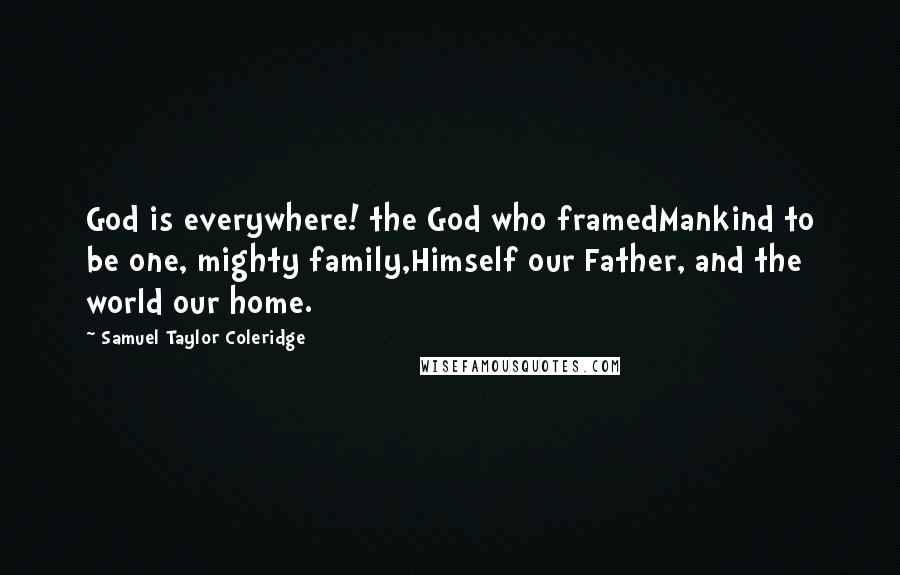 Samuel Taylor Coleridge Quotes: God is everywhere! the God who framedMankind to be one, mighty family,Himself our Father, and the world our home.