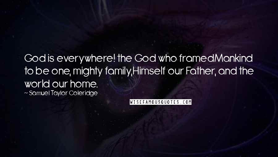 Samuel Taylor Coleridge Quotes: God is everywhere! the God who framedMankind to be one, mighty family,Himself our Father, and the world our home.